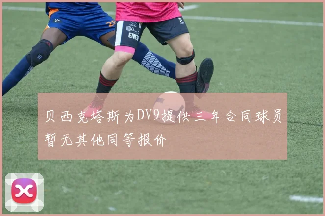 贝西克塔斯为DV9提供三年合同球员暂无其他同等报价