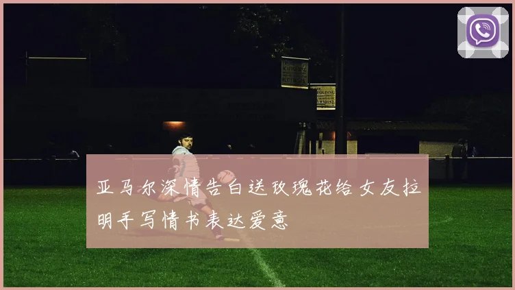 亚马尔深情告白送玫瑰花给女友拉明手写情书表达爱意