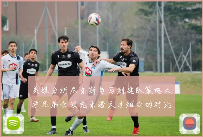美媒分析尼克斯与马刺建队策略大学兄弟会领先乐透天才组合的对比