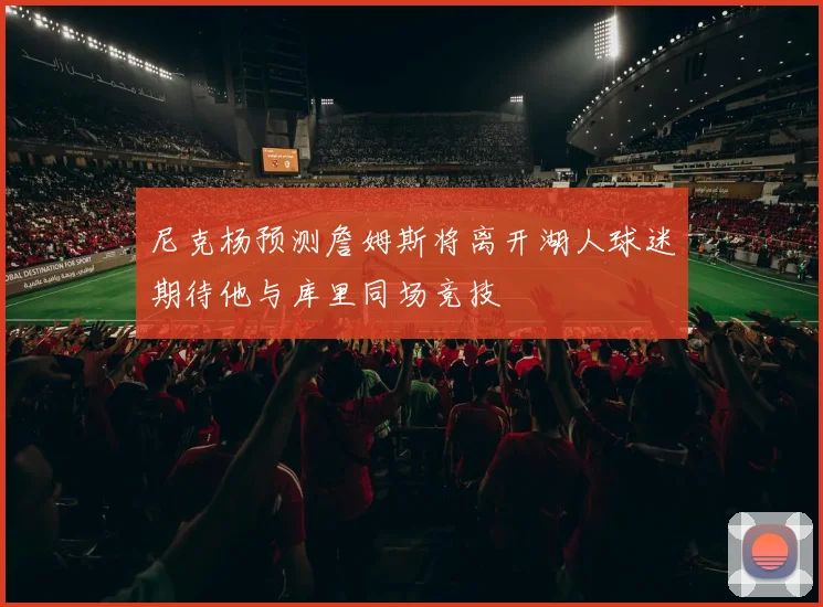 尼克杨预测詹姆斯将离开湖人球迷期待他与库里同场竞技