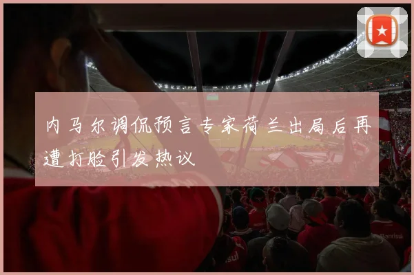 内马尔调侃预言专家荷兰出局后再遭打脸引发热议