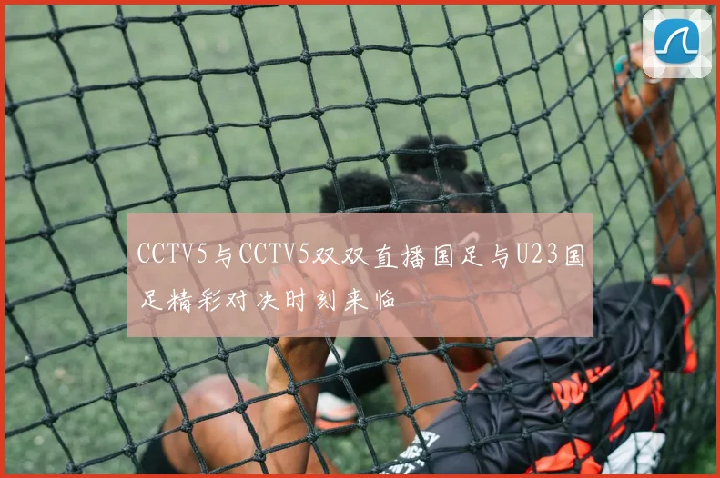 CCTV5与CCTV5双双直播国足与U23国足精彩对决时刻来临