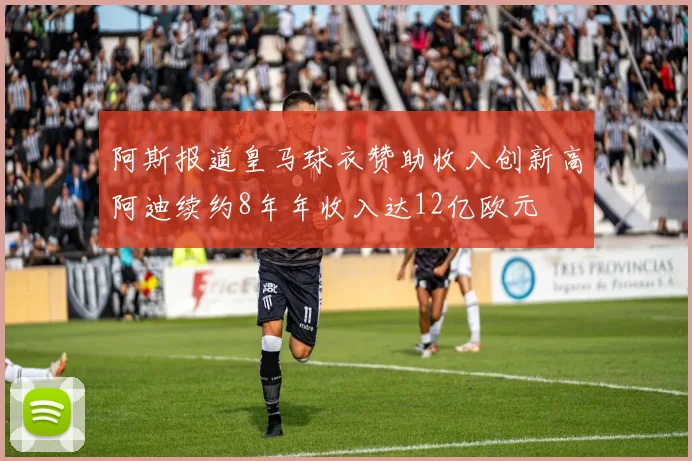 阿斯报道皇马球衣赞助收入创新高阿迪续约8年年收入达12亿欧元
