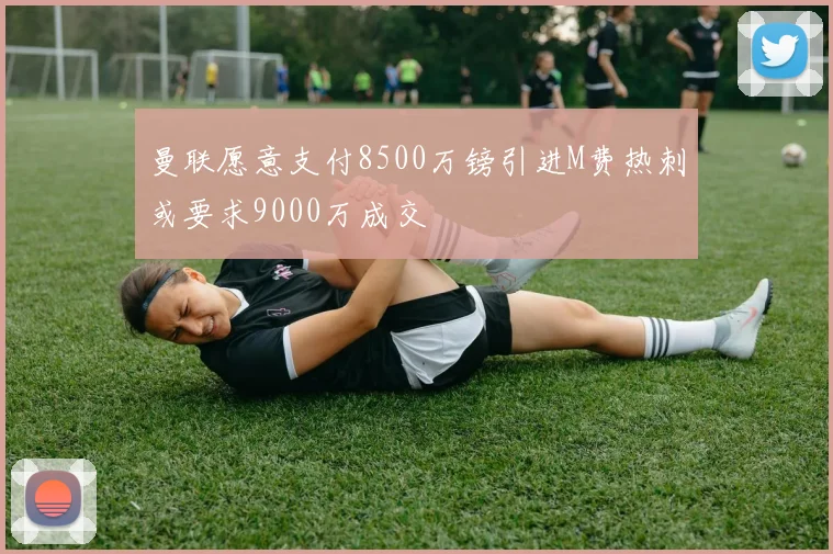 曼联愿意支付8500万镑引进M费热刺或要求9000万成交