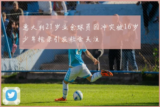 意大利21岁业余球员因冲突被16岁少年枪杀引发社会关注