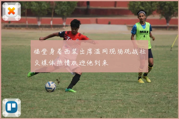 福登身着西装出席温网现场观战社交媒体热情欢迎他到来
