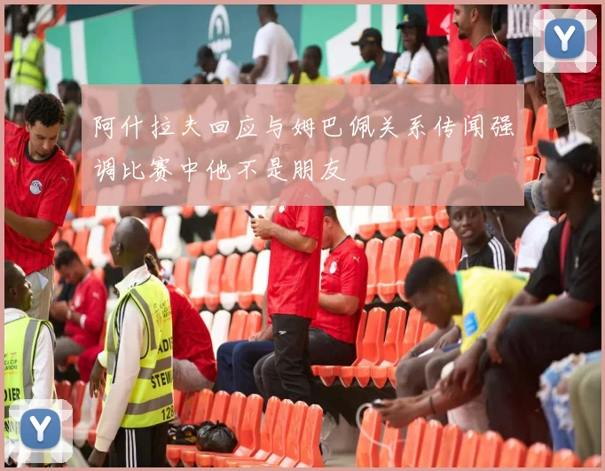阿什拉夫回应与姆巴佩关系传闻强调比赛中他不是朋友