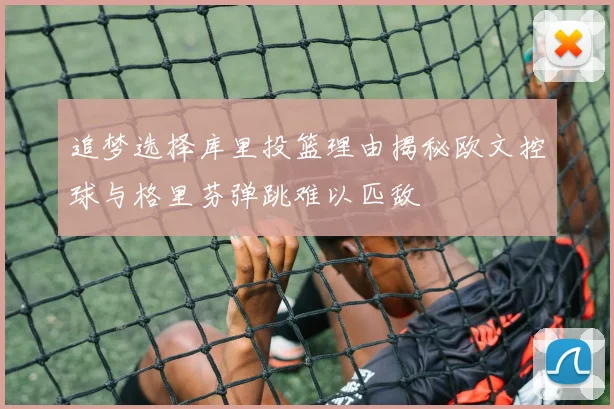 追梦选择库里投篮理由揭秘欧文控球与格里芬弹跳难以匹敌