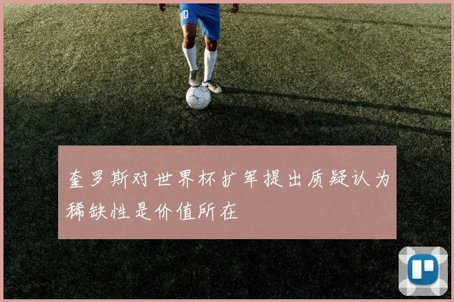 奎罗斯对世界杯扩军提出质疑认为稀缺性是价值所在