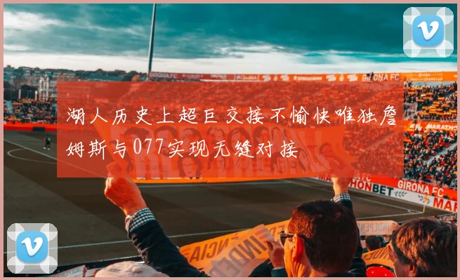 湖人历史上超巨交接不愉快唯独詹姆斯与077实现无缝对接