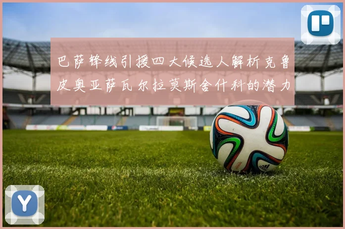 巴萨锋线引援四大候选人解析克鲁皮奥亚萨瓦尔拉莫斯舍什科的潜力与前景