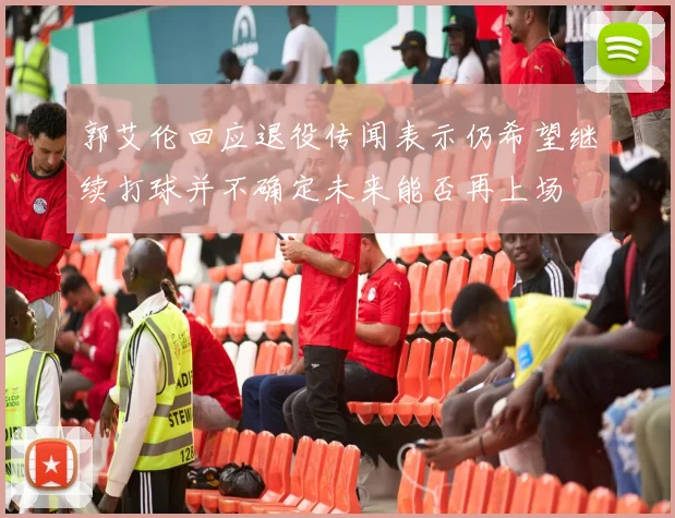 郭艾伦回应退役传闻表示仍希望继续打球并不确定未来能否再上场